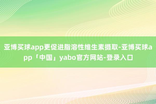亚博买球app更促进脂溶性维生素摄取-亚博买球app「中国」yabo官方网站-登录入口