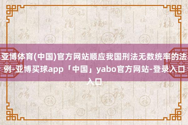 亚博体育(中国)官方网站顺应我国刑法无数统率的法例-亚博买球app「中国」yabo官方网站-登录入口