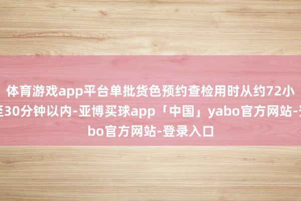 体育游戏app平台单批货色预约查检用时从约72小时压缩至30分钟以内-亚博买球app「中国」yabo官方网站-登录入口