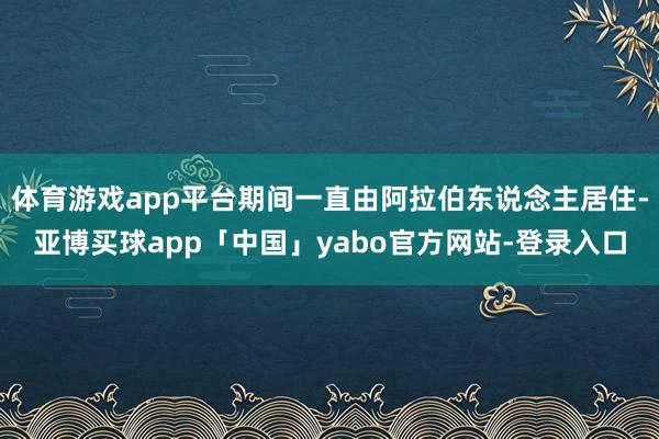 体育游戏app平台期间一直由阿拉伯东说念主居住-亚博买球app「中国」yabo官方网站-登录入口