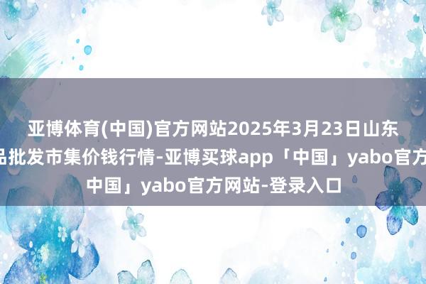 亚博体育(中国)官方网站2025年3月23日山东威海市农副居品批发市集价钱行情-亚博买球app「中国」yabo官方网站-登录入口