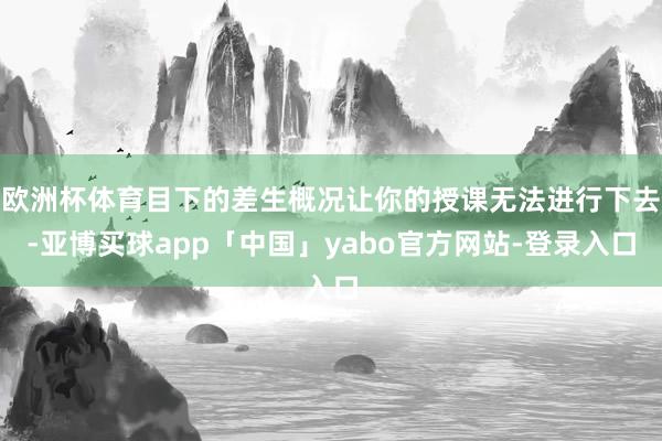 欧洲杯体育目下的差生概况让你的授课无法进行下去-亚博买球app「中国」yabo官方网站-登录入口
