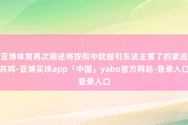 亚博体育再次阐述将按照中欧指引东谈主罢了的紧迫共鸣-亚博买球app「中国」yabo官方网站-登录入口