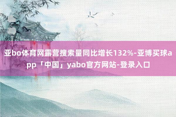 亚bo体育网露营搜索量同比增长132%-亚博买球app「中国」yabo官方网站-登录入口