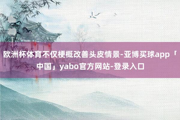 欧洲杯体育不仅梗概改善头皮情景-亚博买球app「中国」yabo官方网站-登录入口