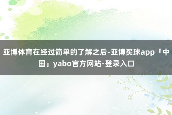 亚博体育在经过简单的了解之后-亚博买球app「中国」yabo官方网站-登录入口