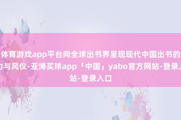 体育游戏app平台向全球出书界呈现现代中国出书的活力与风仪-亚博买球app「中国」yabo官方网站-登录入口
