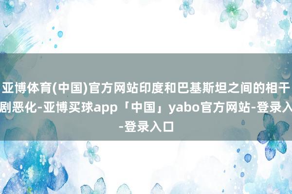 亚博体育(中国)官方网站印度和巴基斯坦之间的相干急剧恶化-亚博买球app「中国」yabo官方网站-登录入口