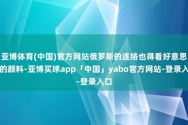 亚博体育(中国)官方网站俄罗斯的连络也得看好意思国的颜料-亚博买球app「中国」yabo官方网站-登录入口