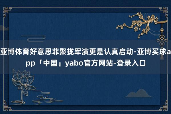亚博体育好意思菲聚拢军演更是认真启动-亚博买球app「中国」yabo官方网站-登录入口