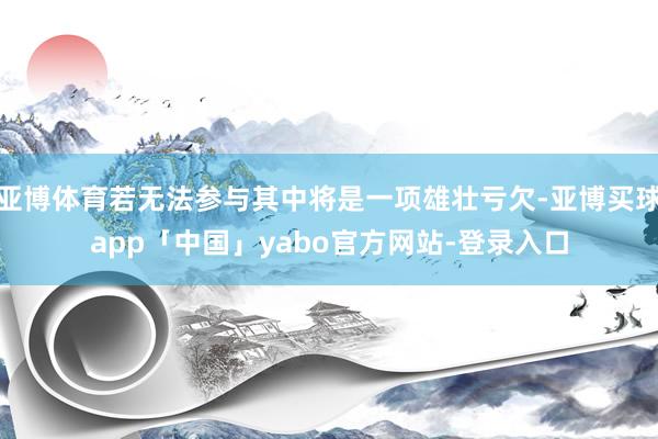 亚博体育若无法参与其中将是一项雄壮亏欠-亚博买球app「中国」yabo官方网站-登录入口