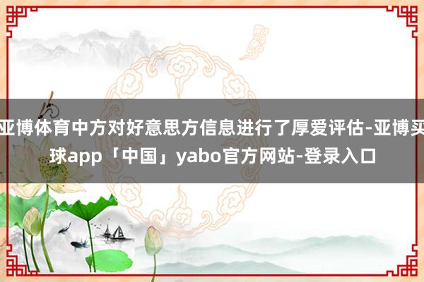 亚博体育中方对好意思方信息进行了厚爱评估-亚博买球app「中国」yabo官方网站-登录入口