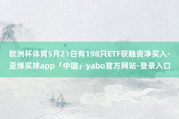 欧洲杯体育5月21日有198只ETF获融资净买入-亚博买球app「中国」yabo官方网站-登录入口