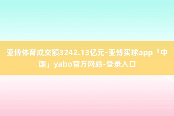 亚博体育成交额3242.13亿元-亚博买球app「中国」yabo官方网站-登录入口