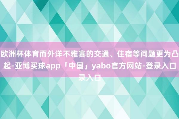 欧洲杯体育而外洋不雅赛的交通、住宿等问题更为凸起-亚博买球app「中国」yabo官方网站-登录入口