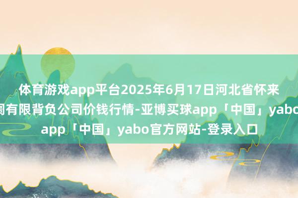 体育游戏app平台2025年6月17日河北省怀来县京西果菜批发阛阓有限背负公司价钱行情-亚博买球app「中国」yabo官方网站-登录入口