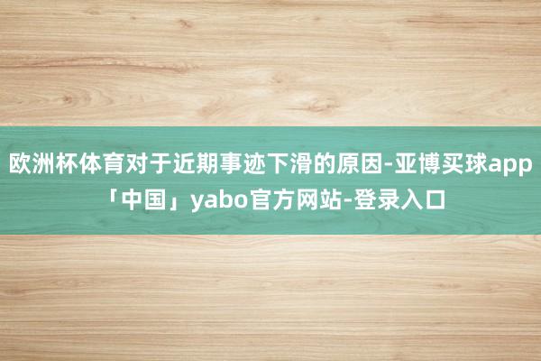 欧洲杯体育对于近期事迹下滑的原因-亚博买球app「中国」yabo官方网站-登录入口