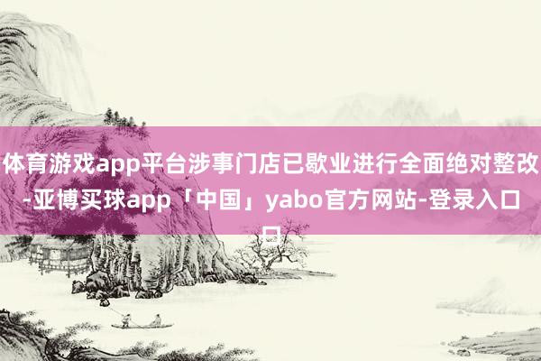 体育游戏app平台涉事门店已歇业进行全面绝对整改-亚博买球app「中国」yabo官方网站-登录入口