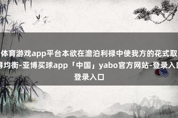 体育游戏app平台本欲在澹泊利禄中使我方的花式取得均衡-亚博买球app「中国」yabo官方网站-登录入口