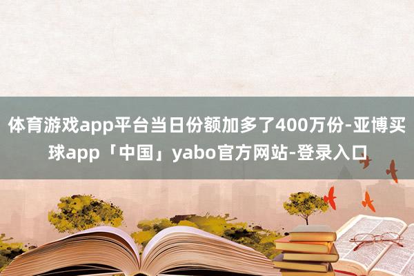 体育游戏app平台当日份额加多了400万份-亚博买球app「中国」yabo官方网站-登录入口