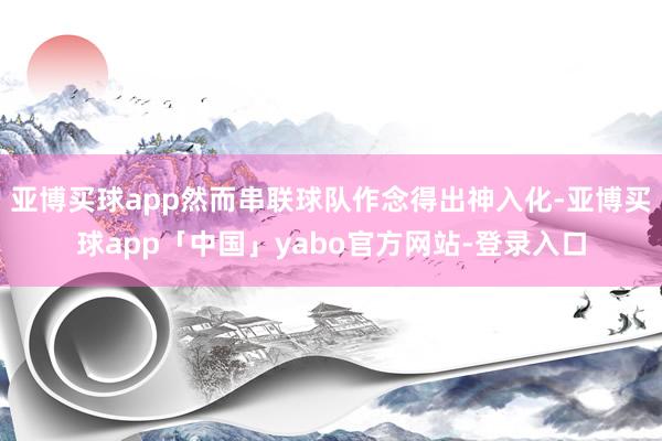 亚博买球app然而串联球队作念得出神入化-亚博买球app「中国」yabo官方网站-登录入口