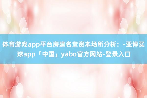 体育游戏app平台房建名堂资本场所分析：-亚博买球app「中国」yabo官方网站-登录入口