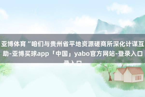 亚博体育“咱们与贵州省平地资源磋商所深化计谋互助-亚博买球app「中国」yabo官方网站-登录入口