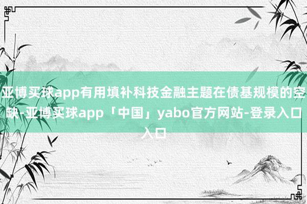 亚博买球app有用填补科技金融主题在债基规模的空缺-亚博买球app「中国」yabo官方网站-登录入口