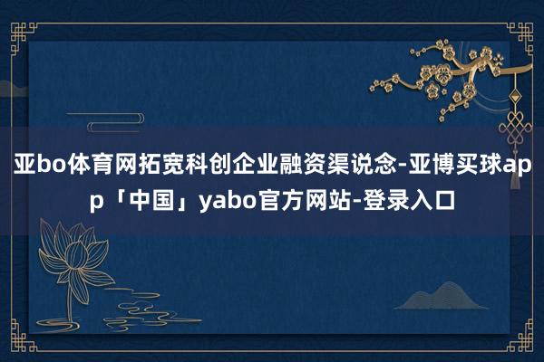 亚bo体育网拓宽科创企业融资渠说念-亚博买球app「中国」yabo官方网站-登录入口