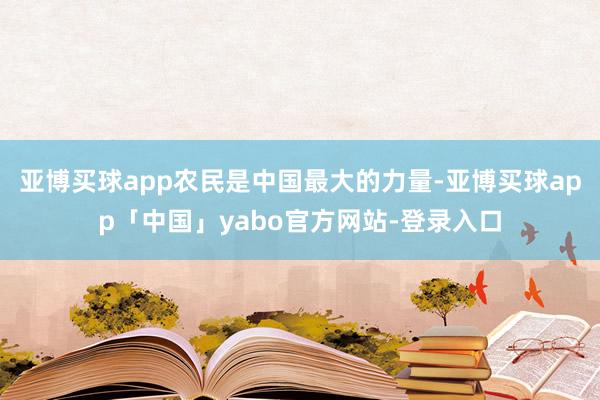 亚博买球app农民是中国最大的力量-亚博买球app「中国」yabo官方网站-登录入口