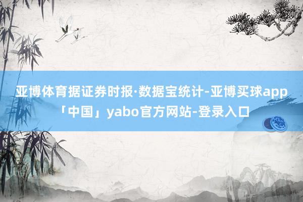 亚博体育　　据证券时报·数据宝统计-亚博买球app「中国」yabo官方网站-登录入口