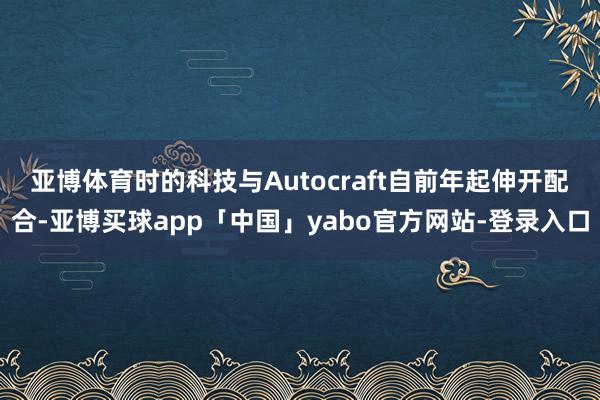 亚博体育　　时的科技与Autocraft自前年起伸开配合-亚博买球app「中国」yabo官方网站-登录入口
