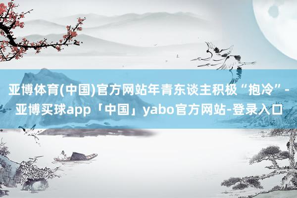 亚博体育(中国)官方网站年青东谈主积极“抱冷”-亚博买球app「中国」yabo官方网站-登录入口