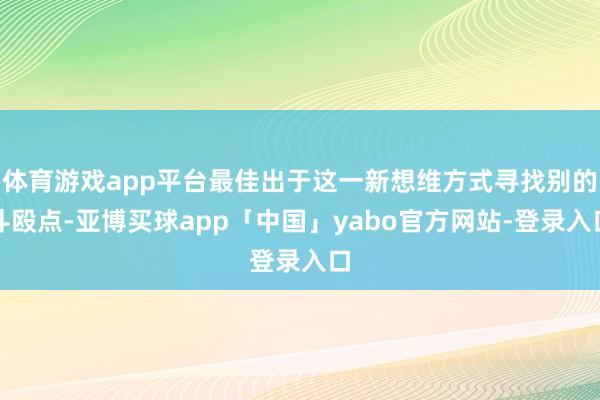 体育游戏app平台最佳出于这一新想维方式寻找别的斗殴点-亚博买球app「中国」yabo官方网站-登录入口