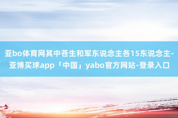 亚bo体育网其中苍生和军东说念主各15东说念主-亚博买球app「中国」yabo官方网站-登录入口