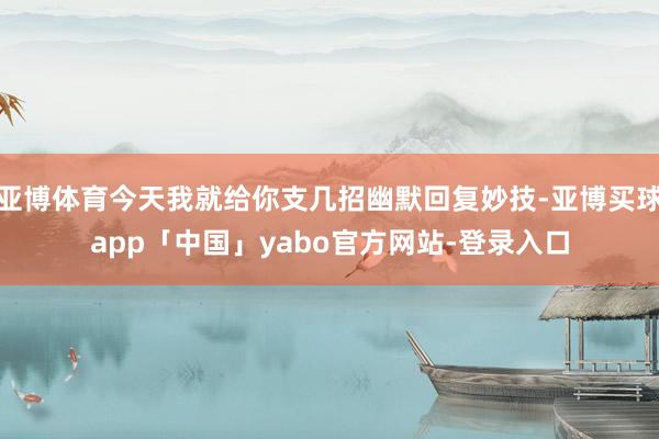 亚博体育今天我就给你支几招幽默回复妙技-亚博买球app「中国」yabo官方网站-登录入口