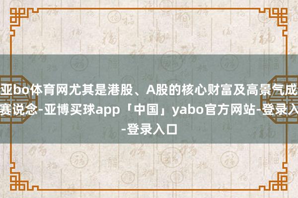 亚bo体育网尤其是港股、A股的核心财富及高景气成长赛说念-亚博买球app「中国」yabo官方网站-登录入口