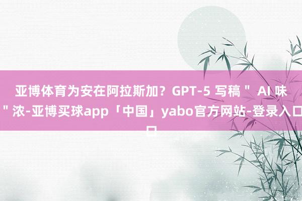 亚博体育为安在阿拉斯加？GPT-5 写稿＂ AI 味＂浓-亚博买球app「中国」yabo官方网站-登录入口