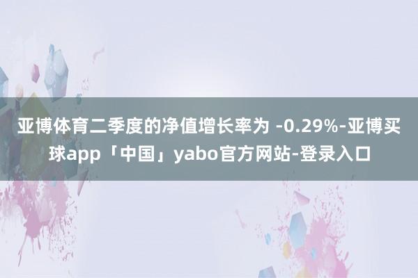 亚博体育二季度的净值增长率为 -0.29%-亚博买球app「中国」yabo官方网站-登录入口
