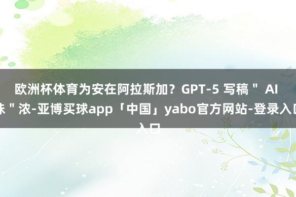 欧洲杯体育为安在阿拉斯加？GPT-5 写稿＂ AI 味＂浓-亚博买球app「中国」yabo官方网站-登录入口
