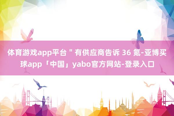 体育游戏app平台＂有供应商告诉 36 氪-亚博买球app「中国」yabo官方网站-登录入口