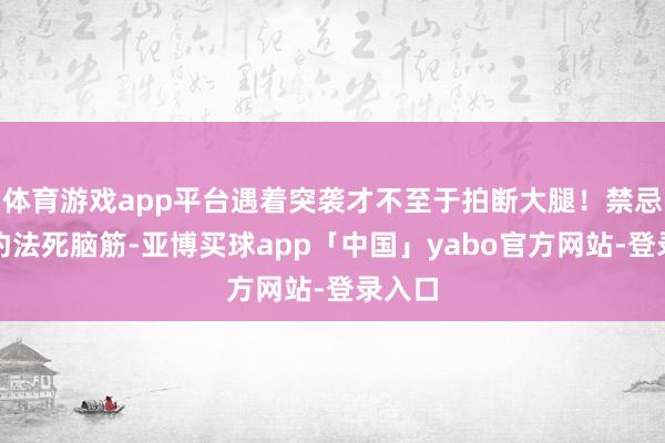 体育游戏app平台遇着突袭才不至于拍断大腿！禁忌四、钓法死脑筋-亚博买球app「中国」yabo官方网站-登录入口
