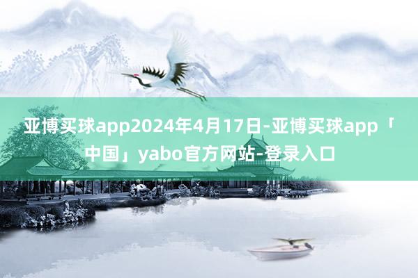 亚博买球app2024年4月17日-亚博买球app「中国」yabo官方网站-登录入口