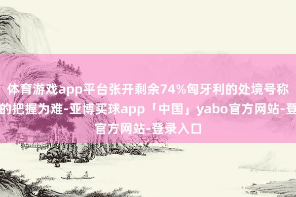 体育游戏app平台张开剩余74%匈牙利的处境号称欧洲版的把握为难-亚博买球app「中国」yabo官方网站-登录入口