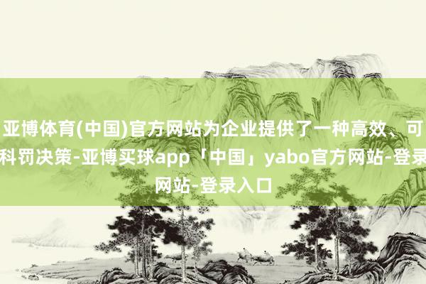 亚博体育(中国)官方网站为企业提供了一种高效、可靠的科罚决策-亚博买球app「中国」yabo官方网站-登录入口
