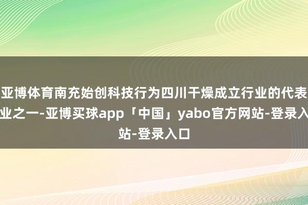 亚博体育南充始创科技行为四川干燥成立行业的代表企业之一-亚博买球app「中国」yabo官方网站-登录入口