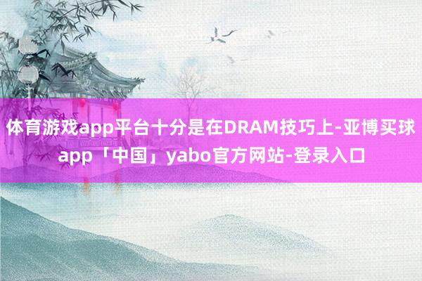 体育游戏app平台十分是在DRAM技巧上-亚博买球app「中国」yabo官方网站-登录入口