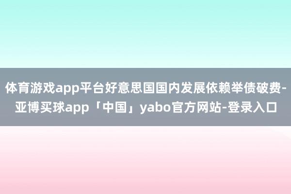 体育游戏app平台好意思国国内发展依赖举债破费-亚博买球app「中国」yabo官方网站-登录入口