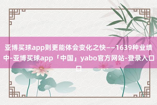 亚博买球app则更能体会变化之快——1639种业绩中-亚博买球app「中国」yabo官方网站-登录入口