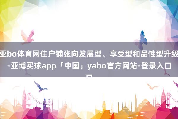 亚bo体育网住户铺张向发展型、享受型和品性型升级-亚博买球app「中国」yabo官方网站-登录入口